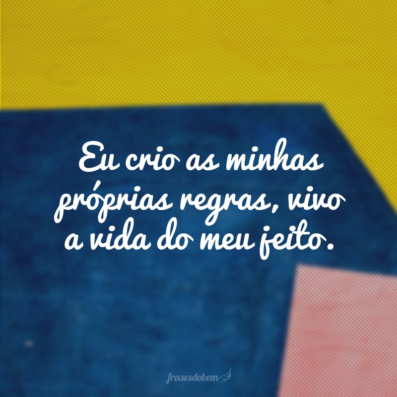 Eu crio as minhas próprias regras, vivo a vida do meu jeito.