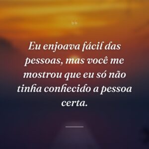 Eu enjoava fácil das pessoas, mas você me mostrou que eu só não tinha conhecido a pessoa certa.