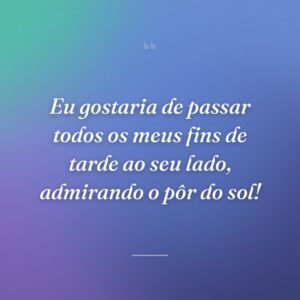 Eu gostaria de passar todos os meus fins de tarde ao seu lado, admirando o pôr do sol!