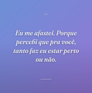 Eu me afastei. Porque percebi que pra você, tanto faz eu estar perto ou não.