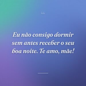 Eu não consigo dormir sem antes receber o seu boa noite. Te amo, mãe!