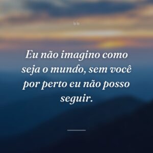 Eu não imagino como seja o mundo, sem você por perto eu não posso seguir.