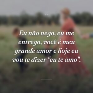 Eu não nego, eu me entrego, você é meu grande amor e hoje eu vou te dizer "eu te amo".