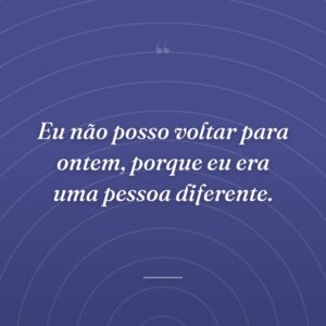 Eu não posso voltar para ontem, porque eu era uma pessoa diferente.