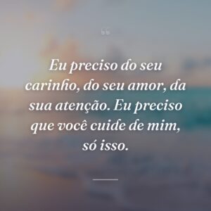 Eu preciso do seu carinho, do seu amor, da sua atenção. Eu preciso que você cuide de mim, só isso.