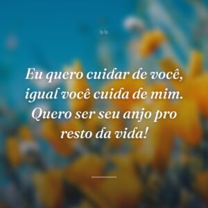 Eu quero cuidar de você, igual você cuida de mim. Quero ser seu anjo pro resto da vida!