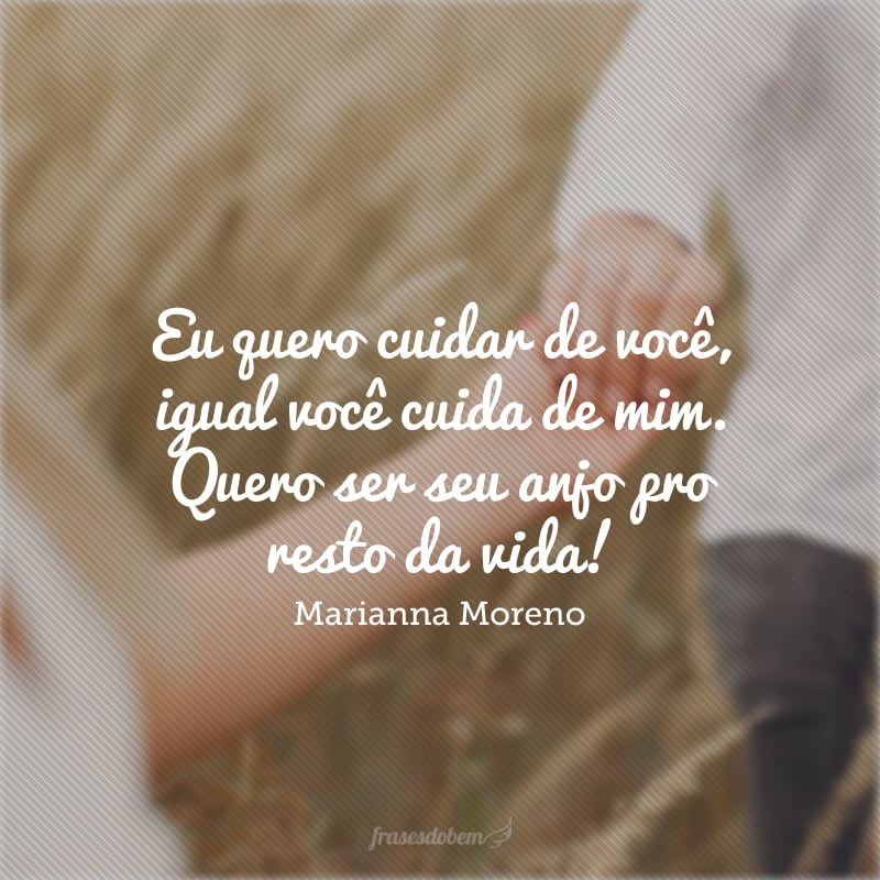 Eu quero cuidar de você, igual você cuida de mim. Quero ser seu anjo pro resto da vida!