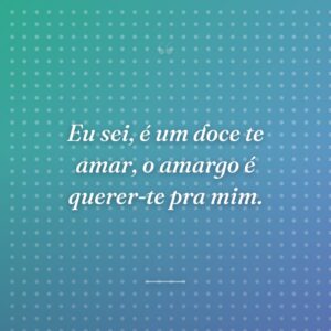Eu sei, é um doce te amar, o amargo é querer-te pra mim.