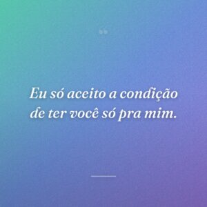 Eu só aceito a condição de ter você só pra mim.