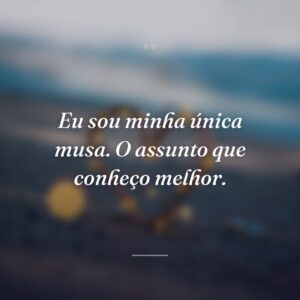 Eu sou minha única musa. O assunto que conheço melhor.