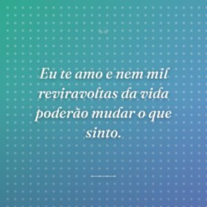 Eu te amo e nem mil reviravoltas da vida poderão mudar o que sinto.