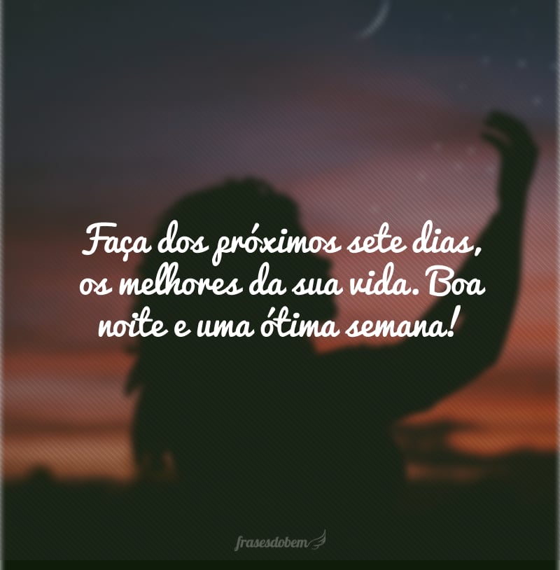 Faça dos próximos sete dias, os melhores da sua vida. Boa noite e uma ótima semana!