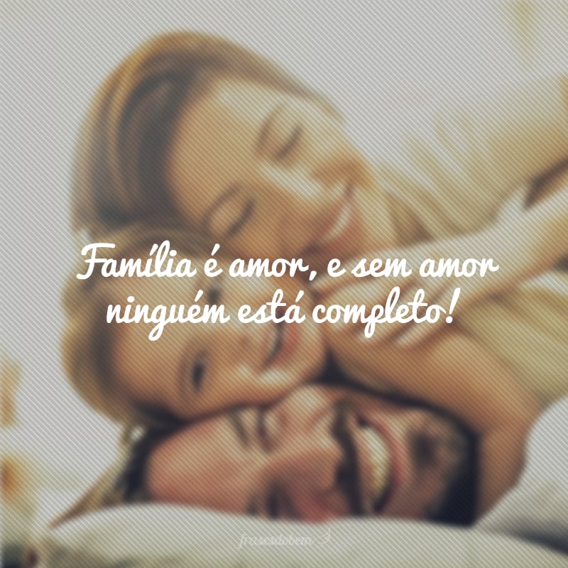 Família é amor, e sem amor ninguém está completo!