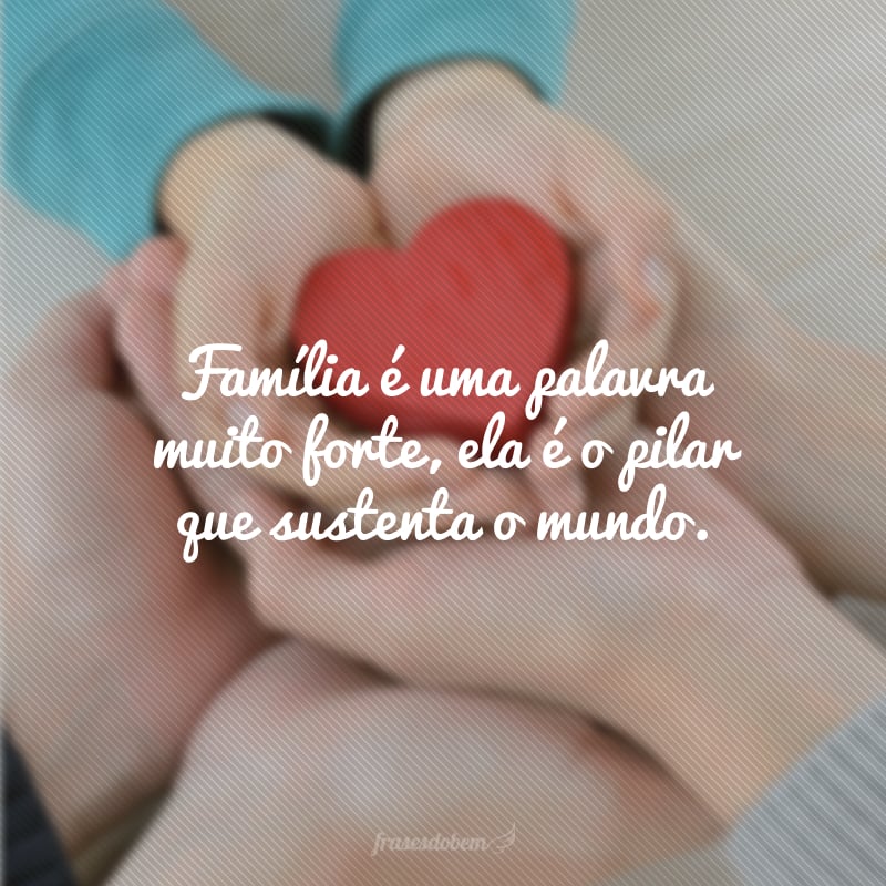 Família é uma palavra muito forte, ela é o pilar que sustenta o mundo.