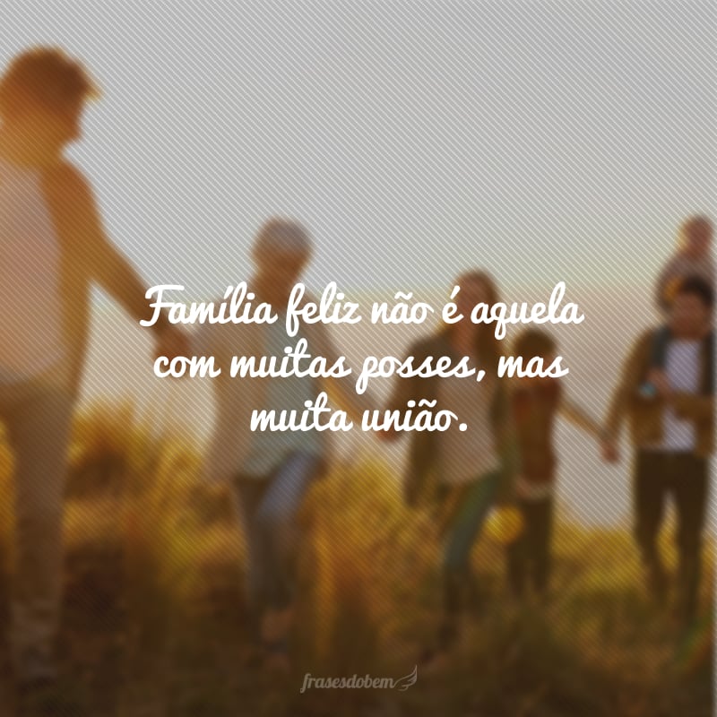 Família feliz não é aquela com muitas posses, mas muita união.