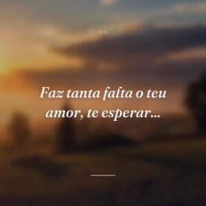 Faz tanta falta o teu amor, te esperar...