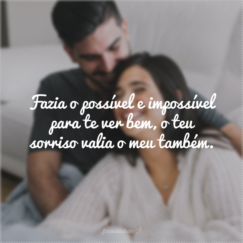 Fazia o possível e impossível para te ver bem, o teu sorriso valia o meu também.