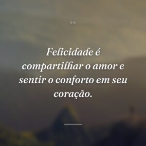Felicidade é compartilhar o amor e sentir o conforto em seu coração.
