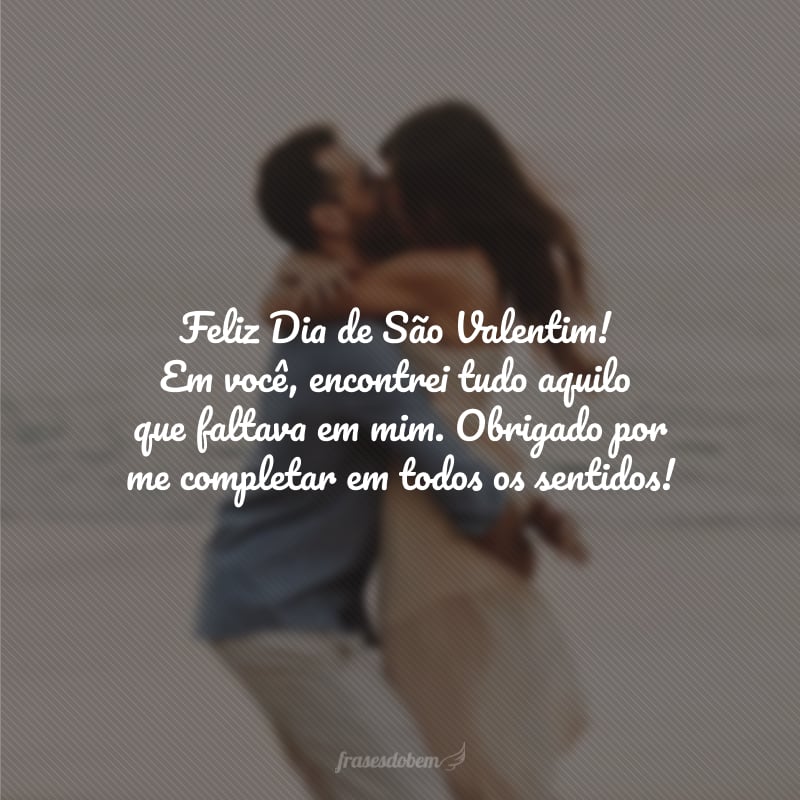 Feliz Dia de São Valentim! Em você, encontrei tudo aquilo que faltava em mim. Obrigado por me completar em todos os sentidos!