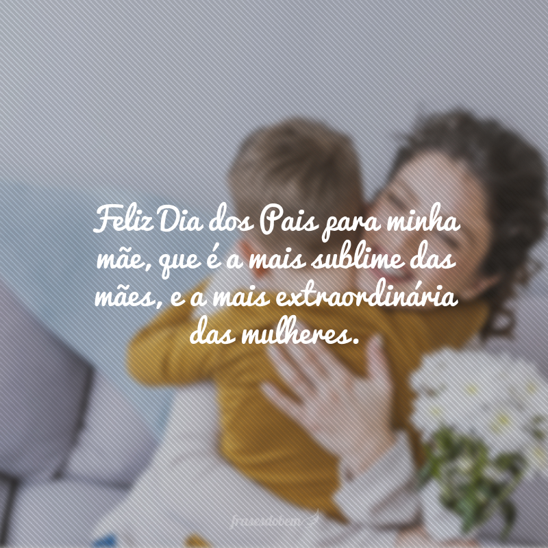 Feliz Dia dos Pais para minha mãe, que é a mais sublime das mães, e a mais extraordinária das mulheres.