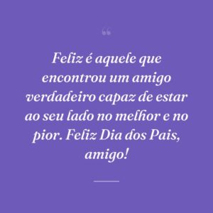 Feliz é aquele que encontrou um amigo verdadeiro capaz de estar ao seu lado no melhor e no pior. Feliz Dia dos Pais, amigo!