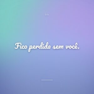 Fico perdida sem você.