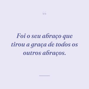 Foi o seu abraço que tirou a graça de todos os outros abraços.