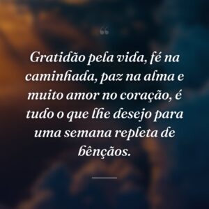 Gratidão pela vida, fé na caminhada, paz na alma e muito amor no coração, é tudo o que lhe desejo para uma semana repleta de bênçãos.