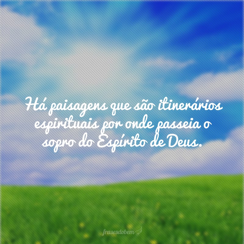 Há paisagens que são itinerários espirituais por onde passeia o sopro do Espírito de Deus.