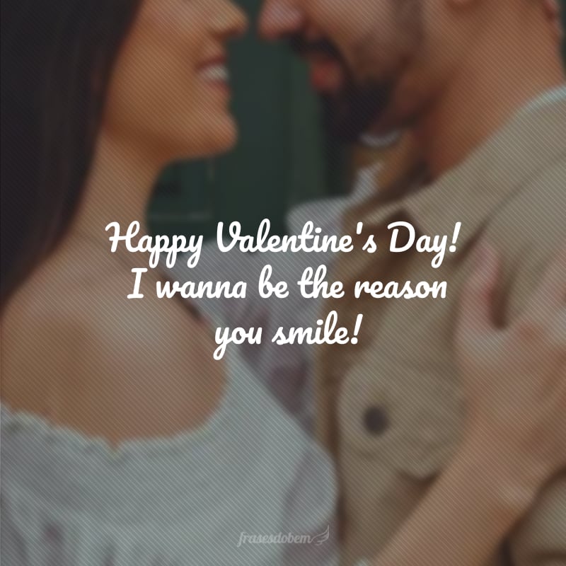 Happy Valentine's Day! I wanna be the reason you smile! (Eu quero ser a razão do seu sorriso!)