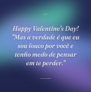 Happy Valentine's Day! "Mas a verdade é que eu sou louco por você e tenho medo de pensar em te perder."