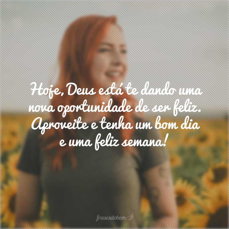 Hoje, Deus está te dando uma nova oportunidade de ser feliz. Aproveite e tenha um bom dia e uma feliz semana!