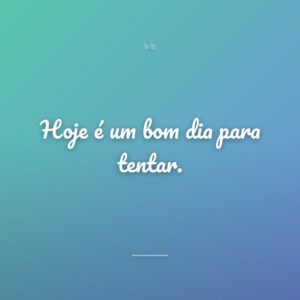 Hoje é um bom dia para tentar.