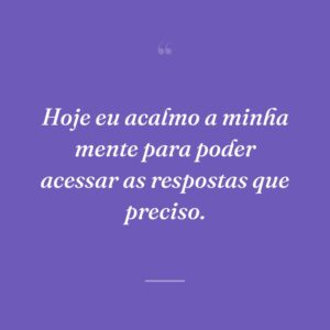 Hoje eu acalmo a minha mente para poder acessar as respostas que preciso.