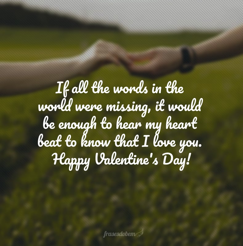 If all the words in the world were missing, it would be enough to hear my heart beat to know that I love you. Happy Valentine's Day! (Se todas as palavras do mundo me faltassem, seria suficiente ouvir meu coração bater para saber que eu te amo.)