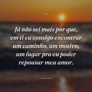 Já não sei mais por que, em ti eu consigo encontrar um caminho, um motivo, um lugar pra eu poder repousar meu amor.