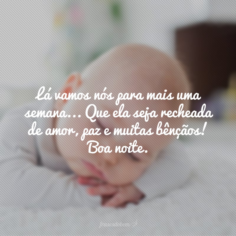 Lá vamos nós para mais uma semana... Que ela seja recheada de amor, paz e muitas bênçãos! Boa noite.