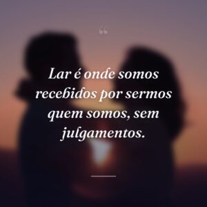 Lar é onde somos recebidos por sermos quem somos, sem julgamentos.
