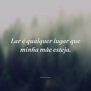 Lar é qualquer lugar que minha mãe esteja.