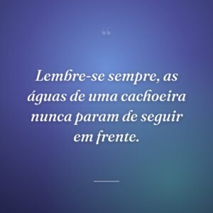 Lembre-se sempre, as águas de uma cachoeira nunca param de seguir em frente.