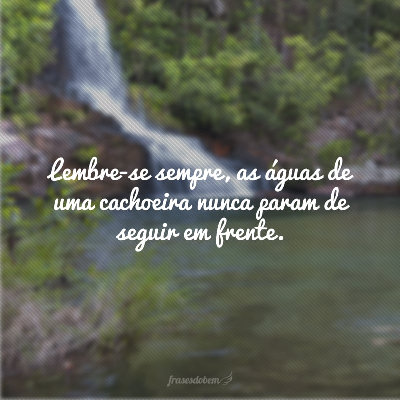 Lembre-se sempre, as águas de uma cachoeira nunca param de seguir em frente.