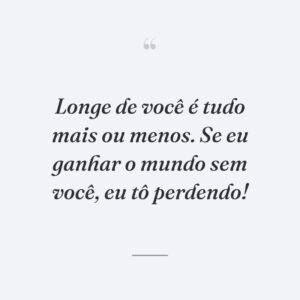 Longe de você é tudo mais ou menos. Se eu ganhar o mundo sem você, eu tô perdendo!