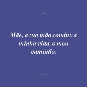 Mãe, a tua mão conduz a minha vida, o meu caminho.
