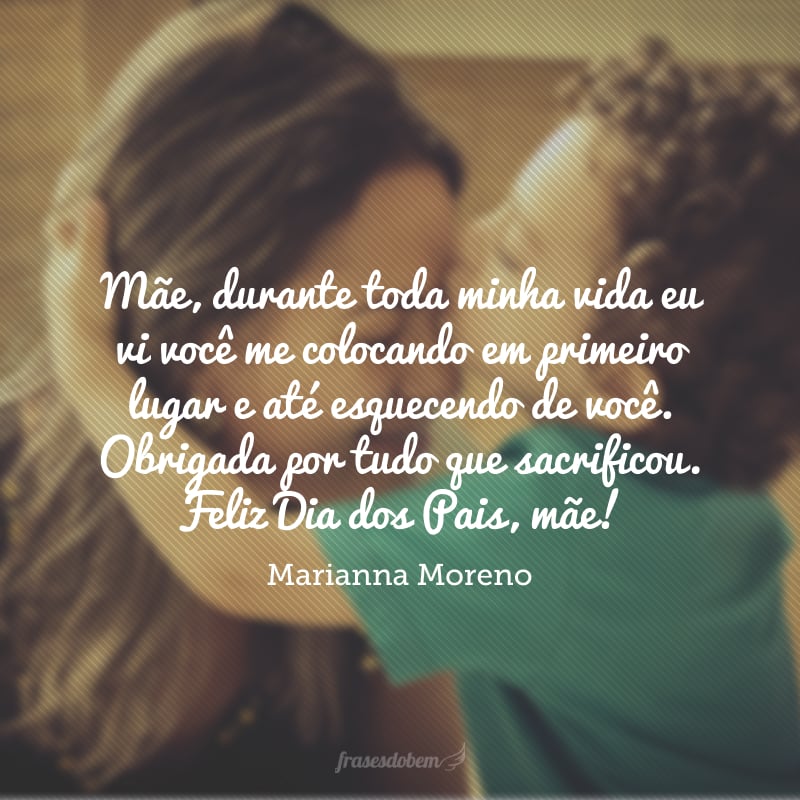 Mãe, durante toda minha vida eu vi você me colocando em primeiro lugar e até esquecendo de você. Obrigada por tudo que sacrificou. Feliz Dia dos Pais, mãe!