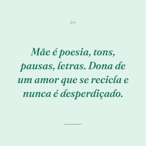 Mãe é poesia, tons, pausas, letras. Dona de um amor que se recicla e nunca é desperdiçado.