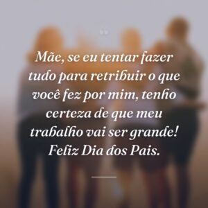 Mãe, se eu tentar fazer tudo para retribuir o que você fez por mim, tenho certeza de que meu trabalho vai ser grande! Feliz Dia dos Pais.