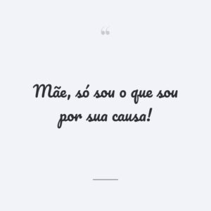 Mãe, só sou o que sou por sua causa!