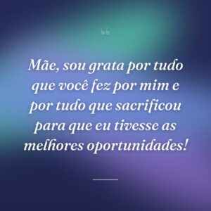 Mãe, sou grata por tudo que você fez por mim e por tudo que sacrificou para que eu tivesse as melhores oportunidades!