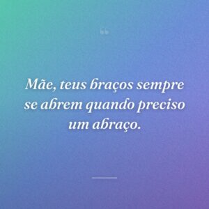 Mãe, teus braços sempre se abrem quando preciso um abraço.