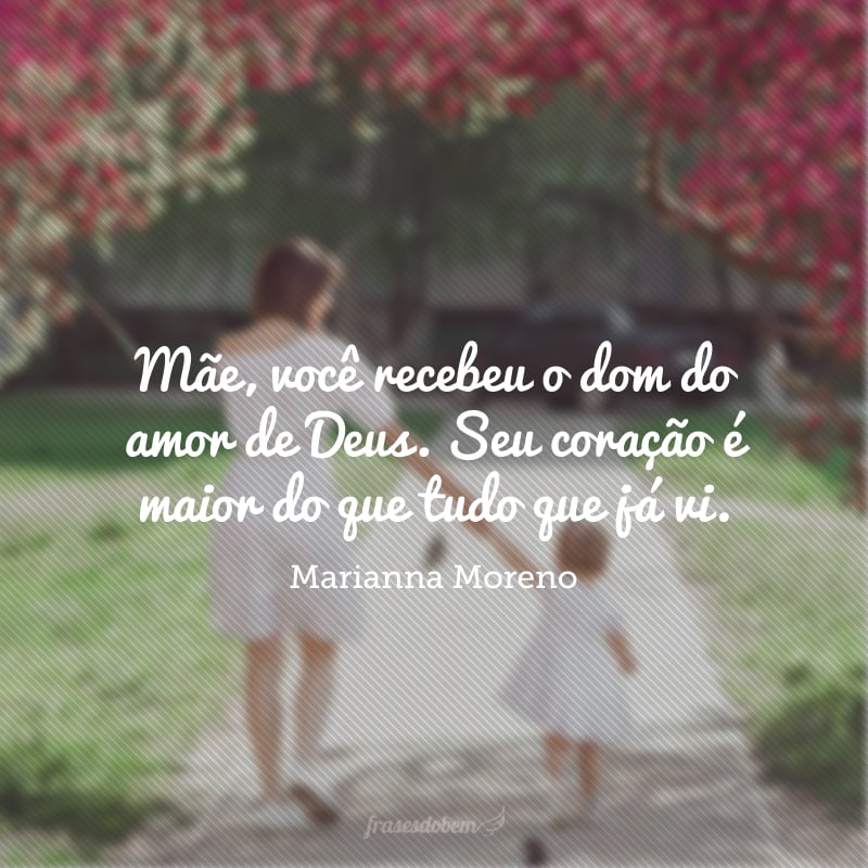 Mãe, você recebeu o dom do amor de Deus. Seu coração é maior do que tudo que já vi.